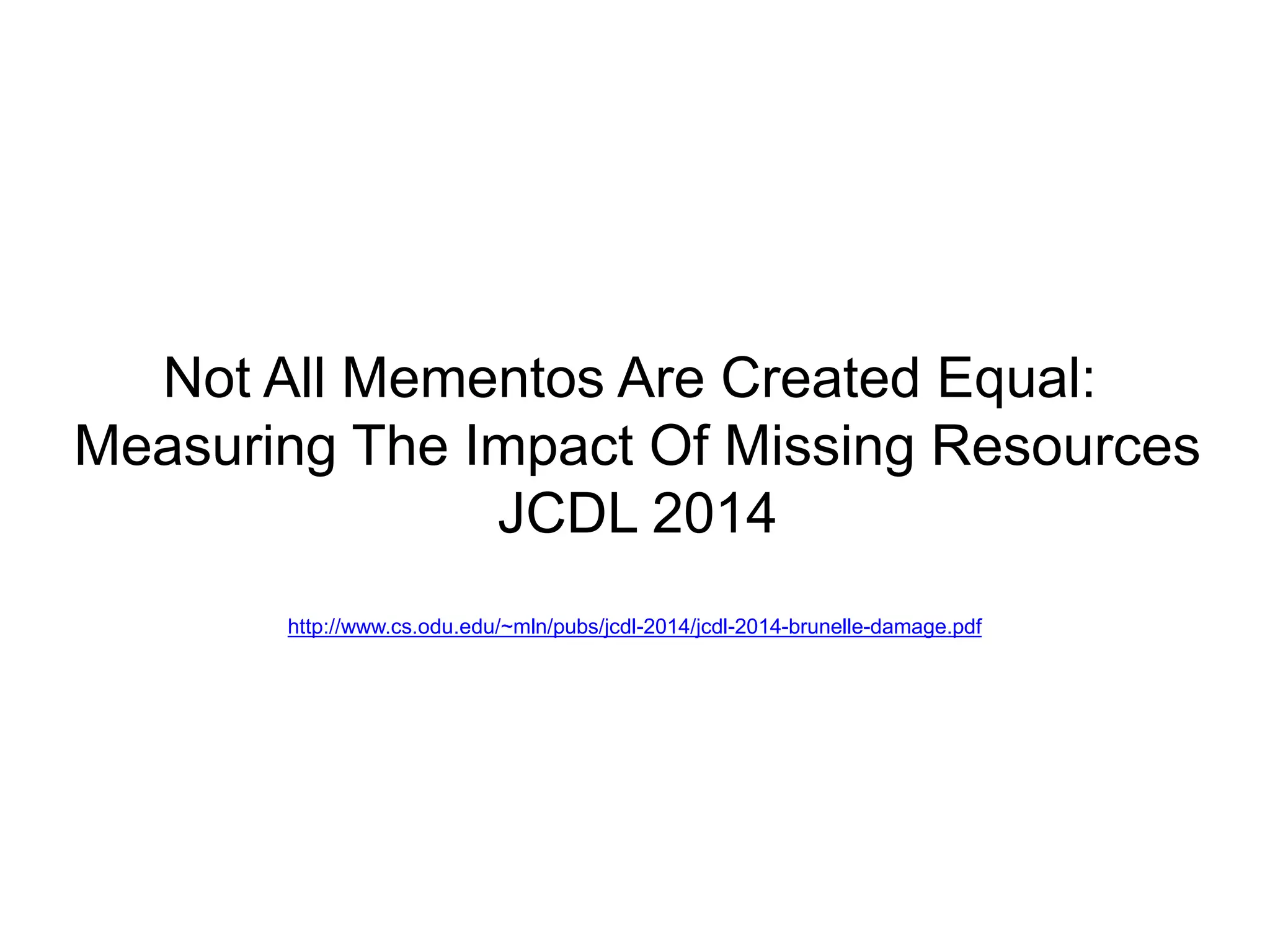 Not All Mementos Are Created Equal:
Measuring The Impact Of Missing Resources
JCDL 2014
http://www.cs.odu.edu/~mln/pubs/jcdl-2014/jcdl-2014-brunelle-damage.pdf
