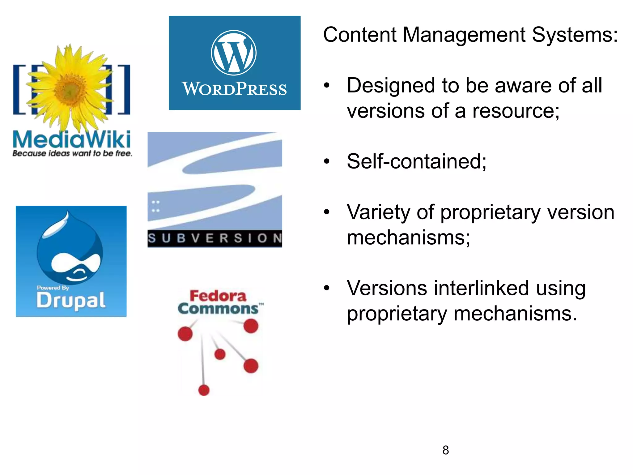 Content Management Systems:
• Designed to be aware of all
versions of a resource;
• Self-contained;
• Variety of proprietary version
mechanisms;
• Versions interlinked using
proprietary mechanisms.
8