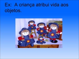 Ex:  A criança atribui vida aos objetos. 