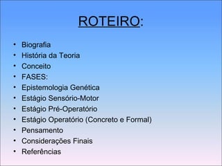 ROTEIRO : Biografia História da Teoria Conceito FASES: Epistemologia Genética Estágio Sensório-Motor Estágio Pré-Operatório Estágio Operatório (Concreto e Formal) Pensamento Considerações Finais Referências 
