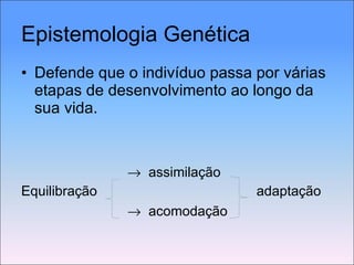 Epistemologia Genética Defende que o indivíduo passa por várias etapas de desenvolvimento ao longo da sua vida.    assimilação  Equilibração    adaptação    acomodação 