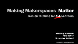 Making Makerspaces Matter
Design Thinking for ALL Learners
Kimberly Bradshaw
Tina Coffey
Dr. Jessica McClung
Roanoke County Schools
 