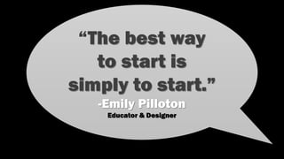 “The best way
to start is
simply to start.”
-Emily Pilloton
Educator & Designer