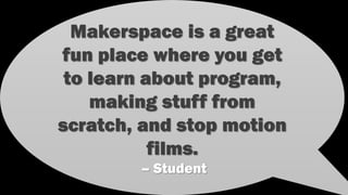 Makerspace is a great
fun place where you get
to learn about
programming, making
stuff from scratch, and
stop motion films.
– Student