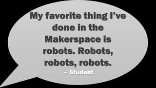 My favorite thing I’ve
done in the
Makerspace is
robots. Robots,
robots, robots.
– Student