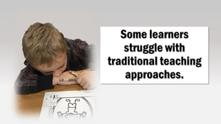 Some learners
struggle with
traditional teaching
approaches.
