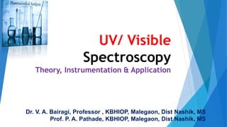 UV/ Visible
Spectroscopy
Theory, Instrumentation & Application
Dr. V. A. Bairagi, Professor , KBHIOP, Malegaon, Dist Nashik, MS
Prof. P. A. Pathade, KBHIOP, Malegaon, Dist Nashik, MS
 