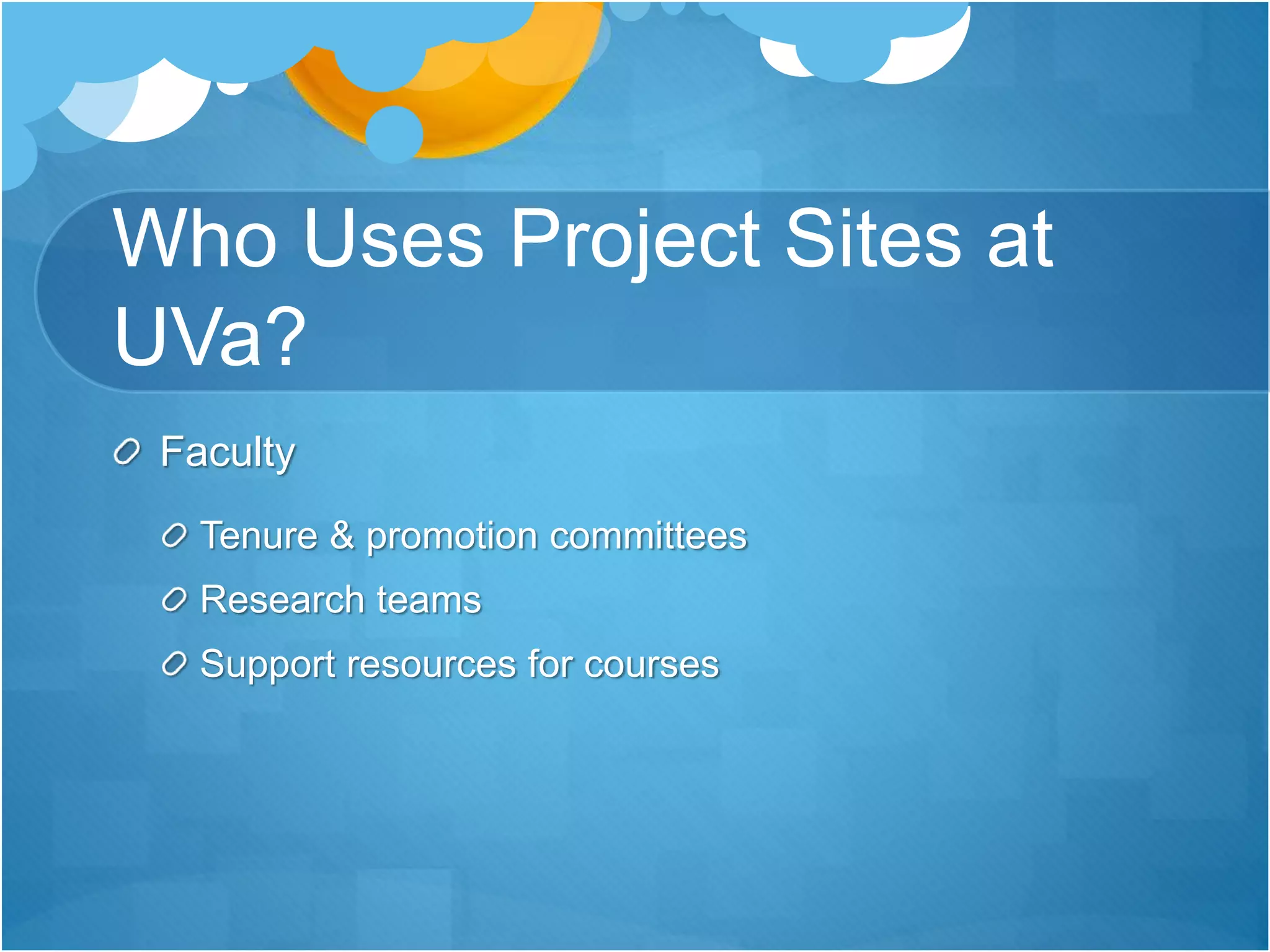 Who Uses Project Sites at
UVa?
Faculty
Tenure & promotion committees
Research teams
Support resources for courses
 