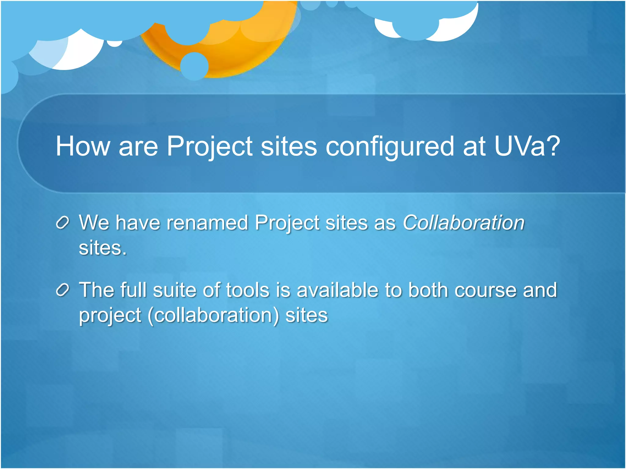 How are Project sites configured at UVa?
We have renamed Project sites as Collaboration
sites.
The full suite of tools is available to both course and
project (collaboration) sites
 