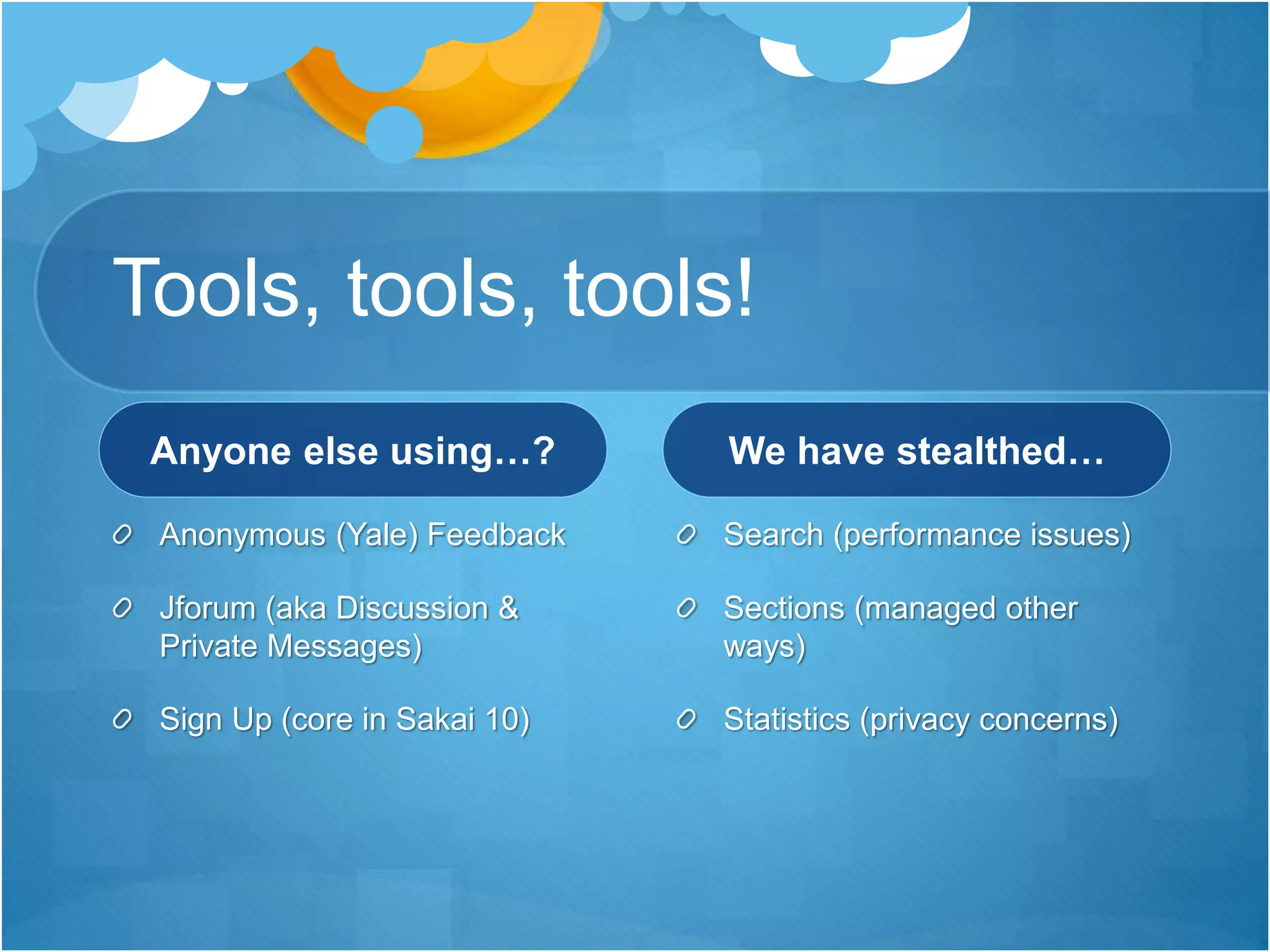 Tools, tools, tools!
Anyone else using…?
Anonymous (Yale) Feedback
Jforum (aka Discussion &
Private Messages)
Sign Up (core in Sakai 10)
We have stealthed…
Search (performance issues)
Sections (managed other
ways)
Statistics (privacy concerns)
 