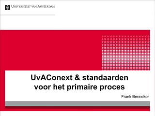 UvAConext & standaarden
voor het primaire proces
Frank Benneker
 