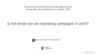 Presentatie Alumni Communicatie Wetenschap
Universiteit van Amsterdam 21 oktober 2015
Is het einde van de marketing campag...