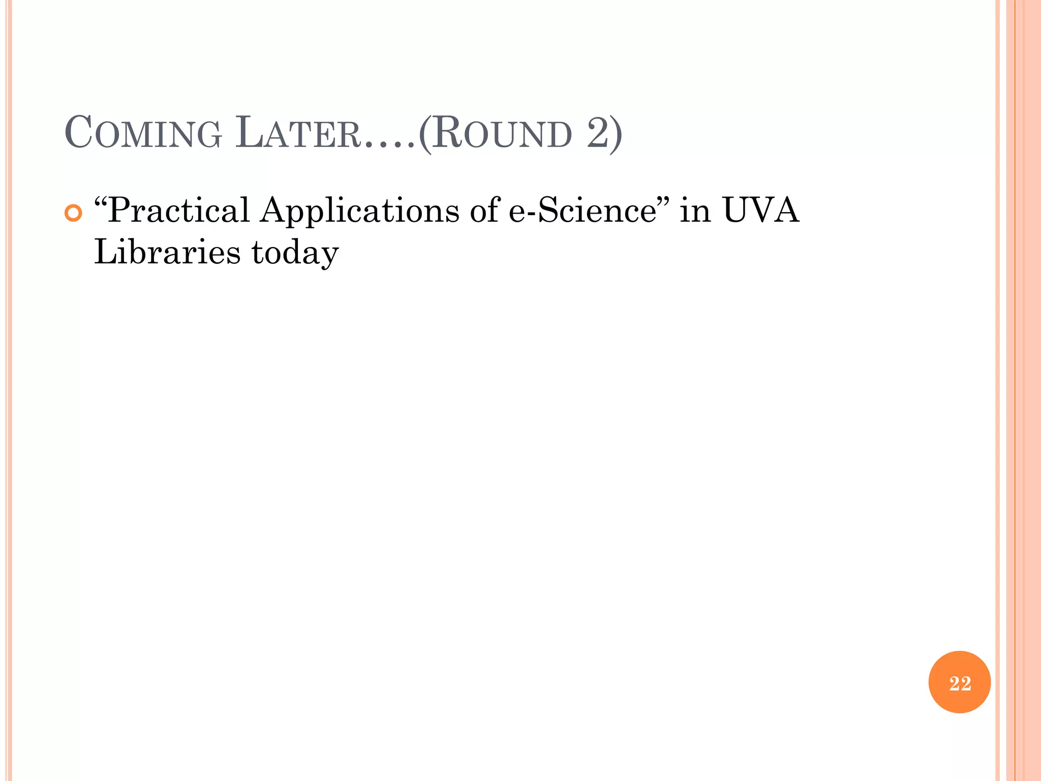COMING LATER….(ROUND 2)
   “Practical Applications of e-Science” in UVA
    Libraries today




                                                   22
 