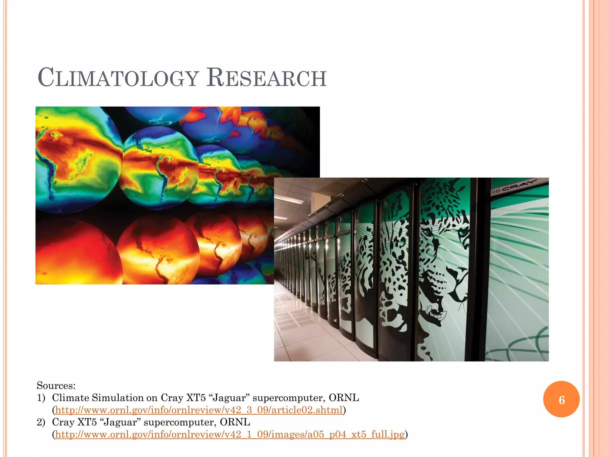 CLIMATOLOGY RESEARCH




Sources:
1) Climate Simulation on Cray XT5 “Jaguar” supercomputer, ORNL                  6
   (http://www.ornl.gov/info/ornlreview/v42_3_09/article02.shtml)
2) Cray XT5 “Jaguar” supercomputer, ORNL
   (http://www.ornl.gov/info/ornlreview/v42_1_09/images/a05_p04_xt5_full.jpg)
 