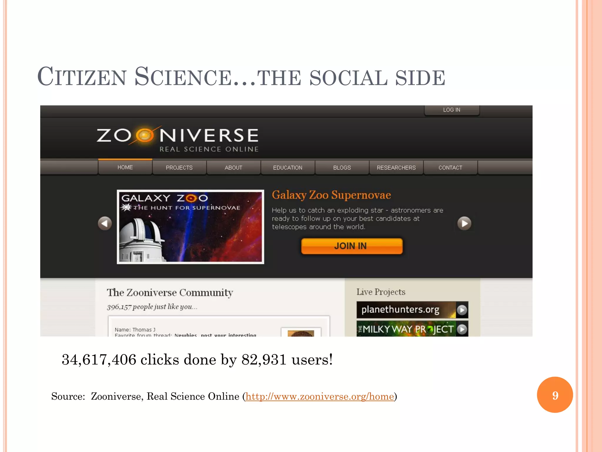 CITIZEN SCIENCE…THE SOCIAL SIDE




   34,617,406 clicks done by 82,931 users!

 Source: Zooniverse, Real Science Online (http://www.zooniverse.org/home)   9
 