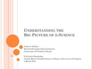 UNDERSTANDING THE
BIG PICTURE OF E-SCIENCE

Andrew Sallans
Head of Strategic Data Initiatives
University of Virginia Library

E-Science Bootcamp
Claude Moore Health Sciences Library, University of Virginia
4 March 2011
 