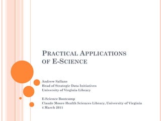 PRACTICAL APPLICATIONS
OF E-SCIENCE


Andrew Sallans
Head of Strategic Data Initiatives
University of Virginia Library

E-Science Bootcamp
Claude Moore Health Sciences Library, University of Virginia
4 March 2011
 