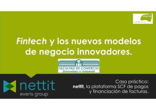 Fintech y los nuevos modelos
de negocio innovadores.
Fintech y los nuevos modelos
de negocio innovadores.
Caso práctico:
nettit, la plataforma SCF de pagos
y financiación de facturas.
Caso práctico:
nettit, la plataforma SCF de pagos
y financiación de facturas.
 