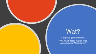 Wat?
Is digitale geletterdheid en
Wat heeft dat te maken met
taalonderwijs/ Nederlands?
 