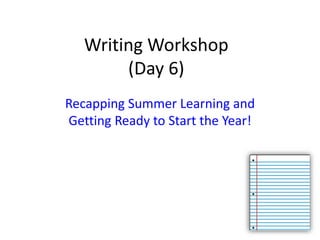 Writing Workshop
(Day 6)
Recapping Summer Learning and
Getting Ready to Start the Year!
 