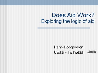Does Aid Work? Exploring the logic of aid Hans Hoogeveen Uwazi - Twaweza 