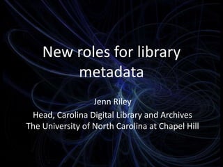 New roles for library
metadata
Jenn Riley
Head, Carolina Digital Library and Archives
The University of North Carolina at Chapel Hill
 
