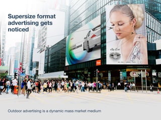 Supersize format
advertising gets
noticed
Outdoor advertising is a dynamic mass market medium
 