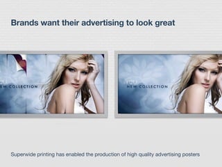 Brands want their advertising to look great
Superwide printing has enabled the production of high quality advertising posters
 