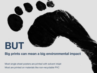 BUT
Big prints can mean a big environmental impact
Most single sheet posters are printed with solvent inkjet
Most are printed on materials like non-recyclable PVC
 