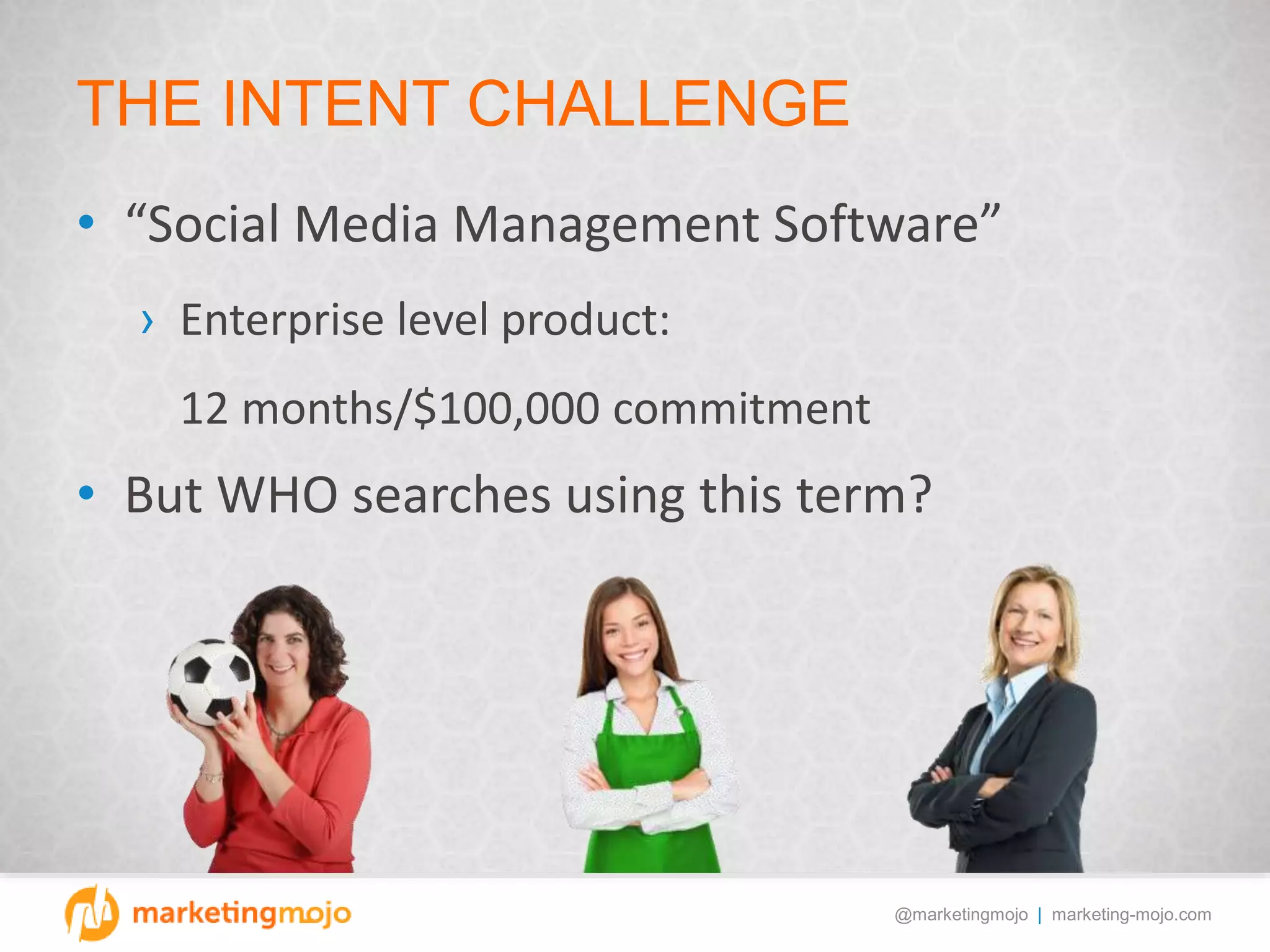 @marketingmojo | marketing-mojo.com
THE INTENT CHALLENGE
• “Social Media Management Software”
› Enterprise level product:
12 months/$100,000 commitment
• But WHO searches using this term?
 