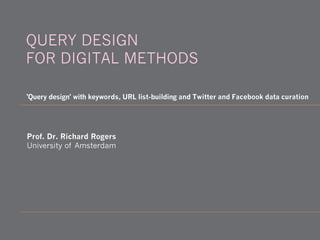 Prof. Dr. Richard Rogers
University of Amsterdam
'Query design' with keywords, URL list-building and Twitter and Facebook data curation
QUERY DESIGN
FOR DIGITAL METHODS
 
