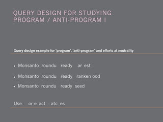 • Monsanto "roundup ready" harvest
• Monsanto "roundup ready" frankenfood
Use "" for exact matches
Query design example for 'program', 'anti-program' and efforts at neutrality
QUERY DESIGN FOR STUDYING
PROGRAM / ANTI-PROGRAM I
• Monsanto "roundup ready" seed
 