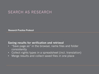 Saving results for verification and retrieval
• “Save page as” in the browser, name files and folder
consistently
• Collect rights types in a spreadsheet (incl. translation)
• Merge results and collect saved files in one place
SEARCH AS RESEARCH
Research Practice Protocol
 