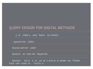 QUERY DESIGN FOR DIGITAL METHODS
1) Why formulate a query? Search as research
2) Keyword list-building
3) Source set list-building
4) Querying engines with keywords
5) Querying platforms for hashtags and other strategies (Twitter,
Facebook, Instagram, YouTube)
 