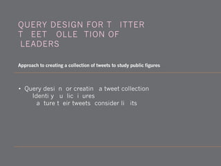 • Query design for creating a tweet collection
1) Identify public figures
2) Capture their tweets (consider limits)
QUERY DESIGN FOR TWITTER:
TWEET COLLECTION OF
'LEADERS'
Approach to creating a collection of tweets to study public figures
 