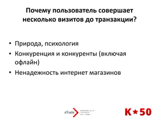 Почему	пользователь	совершает	
несколько	визитов	до	транзакции?
• Природа,	психология	
• Конкуренция	и	конкуренты	(включая	
офлайн)		
• Ненадежность	интернет	магазинов
 