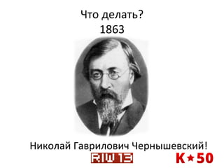 Что	
  делать?	
  
1863	
  

Николай	
  Гаврилович	
  Чернышевский!	
  

 