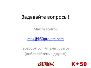 Задавайте	
  вопросы!	
  
Maxim	
  Uvarov	
  
	
  
max@k50project.com	
  
	
  
facebook.com/maxim.uvarov	
  
(добавляйтесь	
  в	
  друзья)	
  
	
  

 