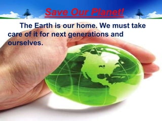 Save Our Planet!
   The Earth is our home. We must take
care of it for next generations and
ourselves.
 