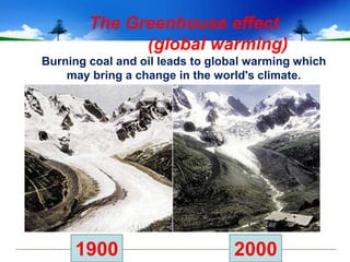 The Greenhouse effect
              (global warming)
Burning coal and oil leads to global warming which
    may bring a change in the world's climate.




     1900                        2000
 