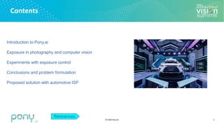 © 2020 Pony.AI
Contents
2
Introduction to Pony.ai
Exposure in photography and computer vision
Experiments with exposure control
Conclusions and problem formulation
Proposed solution with automotive ISP
Rererences
 