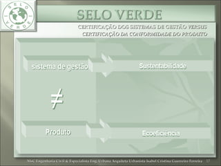 CERTIFICAÇÃO DOS SISTEMAS DE GESTÃOCERTIFICAÇÃO DOS SISTEMAS DE GESTÃO VERSUSVERSUS
CERTIFICAÇÃO DA CONFORMIDADE DO PRODUTOCERTIFICAÇÃO DA CONFORMIDADE DO PRODUTO
17MsC Engenharia Civil & Especialista Eng. Urbana Arquiteta Urbanista Isabel Cristina Guerreiro FerreiraMsC Engenharia Civil & Especialista Eng. Urbana Arquiteta Urbanista Isabel Cristina Guerreiro Ferreira
 