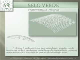 SUSTENTABILIDADE PRODUÇÃOSUSTENTABILIDADE PRODUÇÃO
•• A cobertura de sombreamento com chapa perfurada sobre a estrutura espacialA cobertura de sombreamento com chapa perfurada sobre a estrutura espacial
desempenha a função de pulmão para a respiração das coberturas ajardinadas e preserva adesempenha a função de pulmão para a respiração das coberturas ajardinadas e preserva a
transparência do espaço, permitindo com isso a entrada de iluminação natural.transparência do espaço, permitindo com isso a entrada de iluminação natural.
34MsC Engenharia Civil & Especialista Eng. Urbana Arquiteta Urbanista Isabel Cristina Guerreiro FerreiraMsC Engenharia Civil & Especialista Eng. Urbana Arquiteta Urbanista Isabel Cristina Guerreiro Ferreira
 
