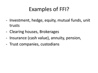 Examples of FFI?
- Investment, hedge, equity, mutual funds, unit
trusts
- Clearing houses, Brokerages
- Insurance (cash value), annuity, pension,
- Trust companies, custodians

 