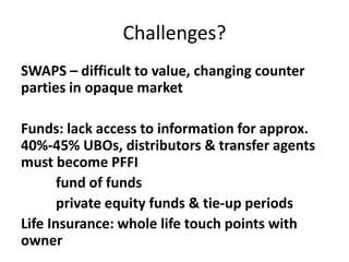 Challenges?
SWAPS – difficult to value, changing counter
parties in opaque market
Funds: lack access to information for approx.
40%-45% UBOs, distributors & transfer agents
must become PFFI
fund of funds
private equity funds & tie-up periods
Life Insurance: whole life touch points with
owner

 