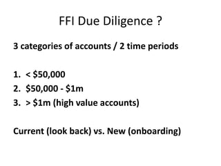 FFI Due Diligence ?
3 categories of accounts / 2 time periods
1. < $50,000
2. $50,000 - $1m
3. > $1m (high value accounts)

Current (look back) vs. New (onboarding)

 