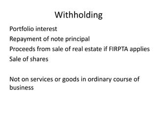 Withholding
Portfolio interest
Repayment of note principal
Proceeds from sale of real estate if FIRPTA applies
Sale of shares
Not on services or goods in ordinary course of
business

 