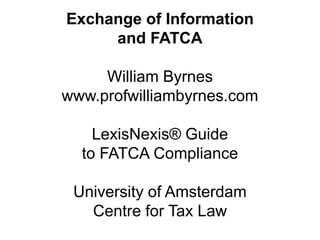 Exchange of Information
and FATCA
William Byrnes
www.profwilliambyrnes.com
LexisNexis® Guide
to FATCA Compliance
University of Amsterdam
Centre for Tax Law

 