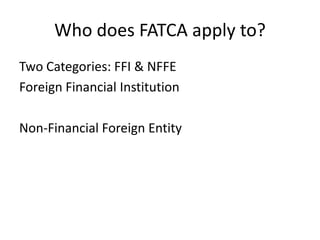 Who does FATCA apply to?
Two Categories: FFI & NFFE
Foreign Financial Institution
Non-Financial Foreign Entity

 