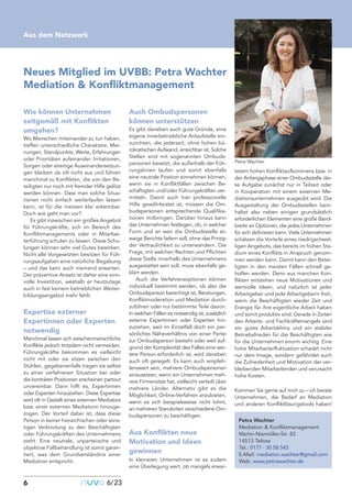 6 nuvo6/23
Neues Mitglied im UVBB: Petra Wachter
Mediation & Konfliktmanagement
Aus dem Netzwerk
Wie können Unternehmen
zeitgemäß mit Konflikten
umgehen?
Wo Menschen miteinander zu tun haben,
treffen unterschiedliche Charaktere, Mei-
nungen, Standpunkte, Werte, Erfahrungen
oder Prioritäten aufeinander. Irritationen,
Sorgen oder streitige Auseinandersetzun-
gen bleiben da oft nicht aus und führen
manchmal zu Konflikten, die von den Be-
teiligten nur noch mit fremder Hilfe gelöst
werden können. Dass man solche Situa-
tionen nicht einfach weiterlaufen lassen
kann, ist für die meisten klar erkennbar.
Doch wie geht man vor?
Es gibt inzwischen ein großes Angebot
für Führungskräfte, sich im Bereich des
Konfliktmanagements oder in Mitarbei-
terführung schulen zu lassen. Diese Schu-
lungen können sehr viel Gutes bewirken.
Nicht alle Vorgesetzten besitzen für Füh-
rungsaufgaben eine natürliche Begabung
– und das kann auch niemand erwarten.
Der präventive Ansatz ist daher eine sinn-
volle Investition, weshalb er heutzutage
auch in fast keinem betrieblichen Weiter-
bildungsangebot mehr fehlt.
Expertise externer
Expertinnen oder Experten
notwendig
Manchmal lassen sich zwischenmenschliche
Konflikte jedoch trotzdem nicht vermeiden.
Führungskräfte bekommen es vielleicht
nicht mit oder sie sitzen zwischen den
Stühlen, gegebenenfalls tragen sie selbst
zu einer verfahrenen Situation bei oder
die konträren Positionen erscheinen partout
unvereinbar. Dann hilft es, Expertinnen
oder Experten hinzuziehen. Diese Expertise
wird oft in Gestalt eines externen Mediators
bzw. einer externen Mediatorin hinzuge-
zogen. Der Vorteil dabei ist, dass diese
Person in keiner hierarchischen oder sons-
tigen Verbindung zu den Beschäftigten
oder Führungskräften des Unternehmens
steht. Eine neutrale, unparteiische und
objektive Fallbehandlung ist somit garan-
tiert, was dem Grundverständnis einer
Mediation entspricht.
Auch Ombudspersonen
können unterstützen
Es gibt daneben auch gute Gründe, eine
eigene innerbetriebliche Anlaufstelle ein-
zurichten, die jederzeit, ohne hohen bü-
rokratischen Aufwand, erreichbar ist. Solche
Stellen sind mit sogenannten Ombuds-
personen besetzt, die außerhalb der Füh-
rungslinien laufen und somit ebenfalls
eine neutrale Position einnehmen können,
wenn sie in Konfliktfällen zwischen Be-
schäftigten und/oder Führungskräften ver-
mitteln. Damit auch hier professionelle
Hilfe gewährleistet ist, müssen die Om-
budspersonen entsprechende Qualifika-
tionen mitbringen. Darüber hinaus kann
das Unternehmen festlegen, ob, in welcher
Form und an wen die Ombudsstelle et-
waige Berichte liefern soll, ohne das Prinzip
der Vertraulichkeit zu unterwandern. Die
Frage, mit welchen Rechten und Pflichten
diese Stelle innerhalb des Unternehmens
ausgestattet sein soll, muss ebenfalls ge-
klärt werden.
Auch die Verfahrensoptionen können
individuell bestimmt werden, ob also die
Ombudsperson berechtigt ist, Beratungen,
Konfliktmoderation und Mediation durch-
zuführen oder nur bestimmte Teile davon.
In welchen Fällen es notwendig ist, zusätzlich
externe Expertinnen oder Experten hin-
zuziehen, weil im Einzelfall doch ein per-
sönliches Näheverhältnis von einer Partei
zur Ombudsperson besteht oder weil auf-
grund der Komplexität des Falles eine wei-
tere Person erforderlich ist, wird daneben
auch oft geregelt. Es kann auch empfeh-
lenswert sein, mehrere Ombudspersonen
einzusetzen, wenn ein Unternehmen meh-
rere Firmensitze hat, vielleicht verteilt über
mehrere Länder. Alternativ gibt es die
Möglichkeit, Online-Verfahren anzubieten,
wenn es sich beispielsweise nicht lohnt,
an mehreren Standorten verschiedene Om-
budspersonen zu beschäftigen.
Aus Konflikten neue
Motivation und Ideen
gewinnen
In kleineren Unternehmen ist es zudem
eine Überlegung wert, ob mangels erwar-
tetem hohen Konfliktaufkommens bzw. in
der Anfangsphase einer Ombudsstelle die-
se Aufgabe zunächst nur in Teilzeit oder
in Kooperation mit einem externen Me-
diationsunternehmen ausgeübt wird. Die
Ausgestaltung der Ombudsstellen bein-
haltet also neben einigen grundsätzlich
erforderlichen Elementen eine große Band-
breite an Optionen, die jedes Unternehmen
für sich definieren kann. Viele Unternehmen
schätzen die Vorteile eines niedrigschwel-
ligen Angebots, das bereits im frühen Sta-
dium eines Konflikts in Anspruch genom-
men werden kann. Damit kann den Betei-
ligten in den meisten Fällen schnell ge-
holfen werden. Denn aus manchen Kon-
flikten entstehen neue Motivationen und
wertvolle Ideen, und natürlich ist jeder
Arbeitgeber und jede Arbeitgeberin froh,
wenn die Beschäftigten wieder Zeit und
Energie für ihre eigentliche Arbeit haben
und somit produktiv sind. Gerade in Zeiten
des Arbeits- und Fachkräftemangels sind
ein gutes Arbeitsklima und ein stabiler
Betriebsfrieden für die Beschäftigten wie
für die Unternehmen enorm wichtig. Eine
hohe Mitarbeiterfluktuation schadet nicht
nur dem Image, sondern gefährdet auch
die Zufriedenheit und Motivation der ver-
bleibenden Mitarbeitenden und verursacht
hohe Kosten.
Kommen Sie gerne auf mich zu – ich berate
Unternehmen, die Bedarf an Mediation
und anderen Konfliktlösungstools haben!
Petra Wachter
Petra Wachter
Mediation & Konfliktmanagement
Martin-Niemöller-Str. 83
14513 Teltow
Tel.: 0177 - 30 58 543
E-Mail: mediation.wachter@gmail.com
Web: www.petrawachter.de
 